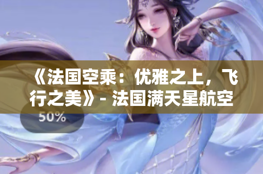 《法国空乘：优雅之上，飞行之美》- 法国满天星航空助您体验独特飞行魅力