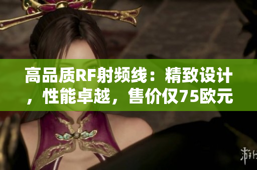 高品质RF射频线：精致设计，性能卓越，售价仅75欧元