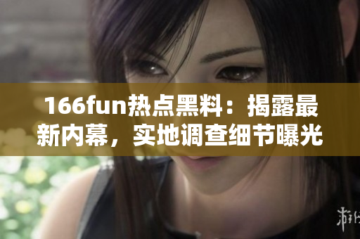 166fun热点黑料：揭露最新内幕，实地调查细节曝光