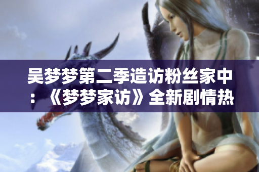 吴梦梦第二季造访粉丝家中：《梦梦家访》全新剧情热播