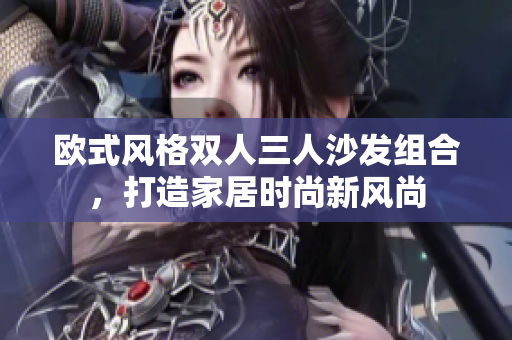欧式风格双人三人沙发组合，打造家居时尚新风尚