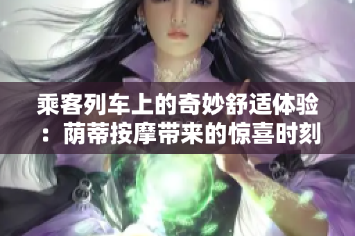 乘客列车上的奇妙舒适体验：荫蒂按摩带来的惊喜时刻