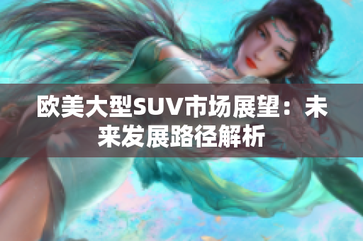 欧美大型SUV市场展望：未来发展路径解析