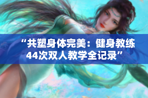 “共塑身体完美：健身教练44次双人教学全记录”