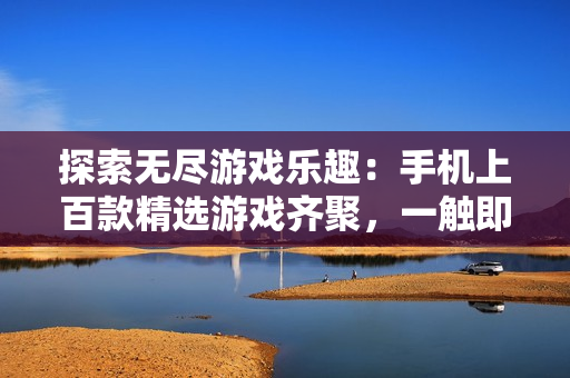 探索无尽游戏乐趣：手机上百款精选游戏齐聚，一触即发！