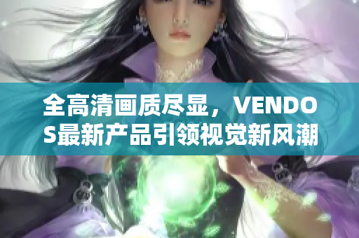 全高清画质尽显，VENDOS最新产品引领视觉新风潮