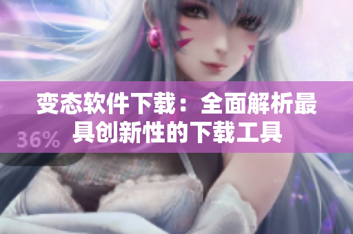 变态软件下载：全面解析最具创新性的下载工具