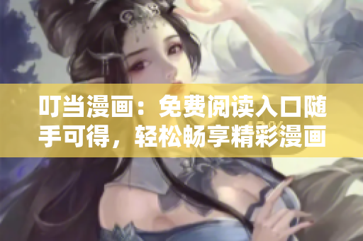 叮当漫画：免费阅读入口随手可得，轻松畅享精彩漫画内容