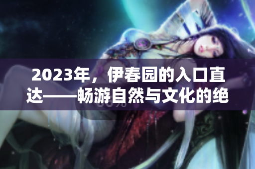 2023年，伊春园的入口直达——畅游自然与文化的绝佳去处