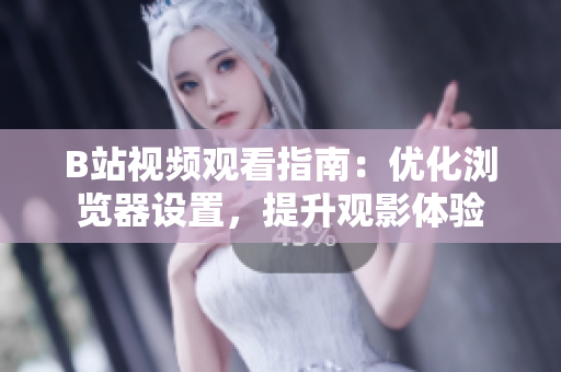 B站视频观看指南：优化浏览器设置，提升观影体验