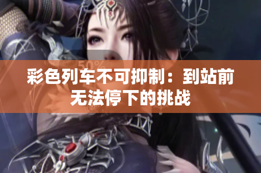 彩色列车不可抑制：到站前无法停下的挑战