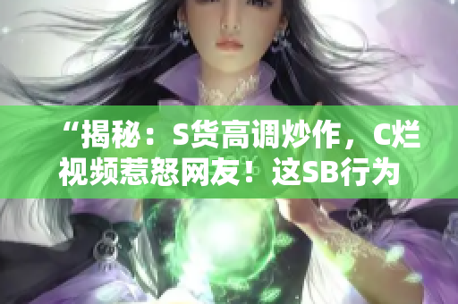 “揭秘：S货高调炒作，C烂视频惹怒网友！这SB行为何背后真相？”