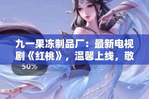 九一果冻制品厂:最新电视剧《红桃》,温馨上线,敬请期待! 九一果冻制品厂:最新电视剧《红桃》,温馨上线,敬请期待!