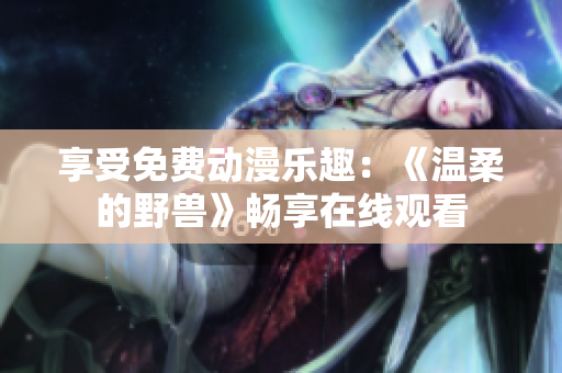享受免费动漫乐趣：《温柔的野兽》畅享在线观看