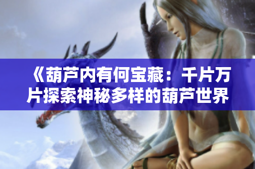 《葫芦内有何宝藏：千片万片探索神秘多样的葫芦世界》