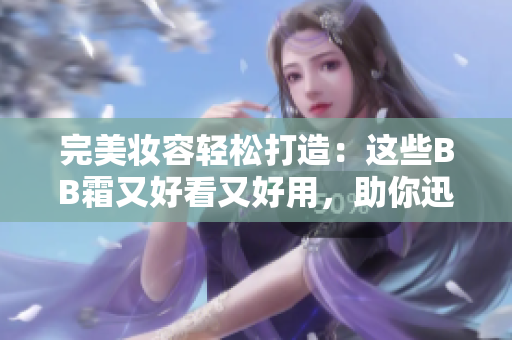 完美妆容轻松打造：这些BB霜又好看又好用，助你迅速提升肌肤光彩