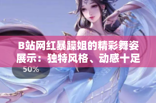 B站网红暴躁姐的精彩舞姿展示：独特风格、动感十足，引爆舞蹈圈热议！