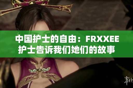 中国护士的自由：FRXXEE护士告诉我们她们的故事