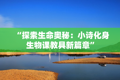 “探索生命奥秘：小诗化身生物课教具新篇章”