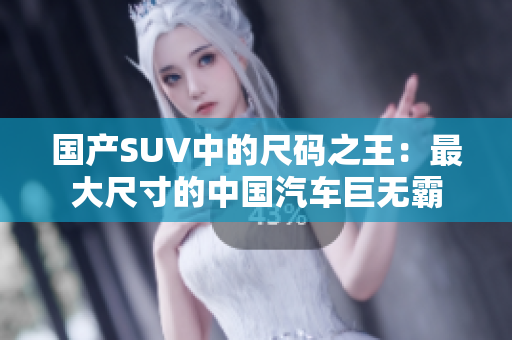 国产SUV中的尺码之王：最大尺寸的中国汽车巨无霸