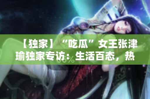 【独家】“吃瓜”女王张津瑜独家专访：生活百态，热爱不减