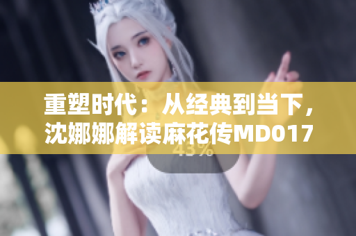 重塑时代：从经典到当下，沈娜娜解读麻花传MD0174