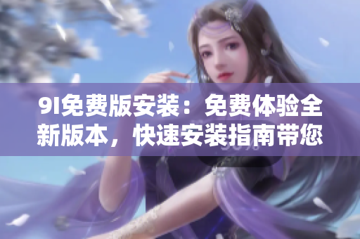 9I免费版安装：免费体验全新版本，快速安装指南带您轻松上手!