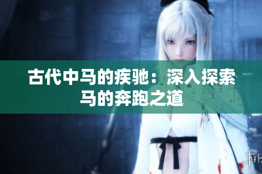 古代中马的疾驰：深入探索马的奔跑之道