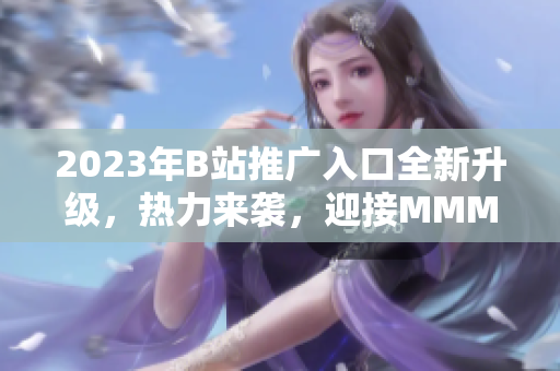 2023年B站推广入口全新升级，热力来袭，迎接MMM！