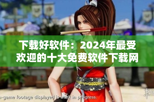 下载好软件：2024年最受欢迎的十大免费软件下载网站