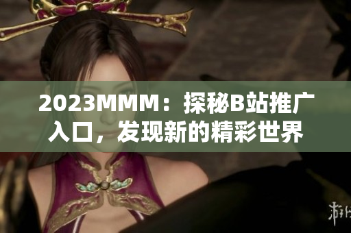 2023MMM：探秘B站推广入口，发现新的精彩世界