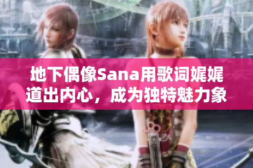 地下偶像Sana用歌词娓娓道出内心，成为独特魅力象征