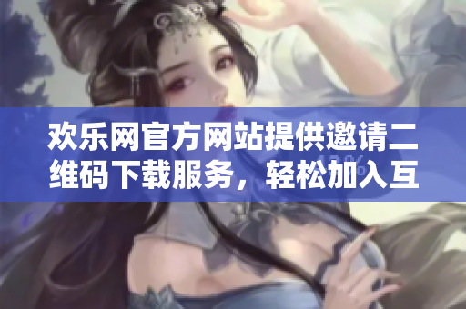 欢乐网官方网站提供邀请二维码下载服务，轻松加入互动社区