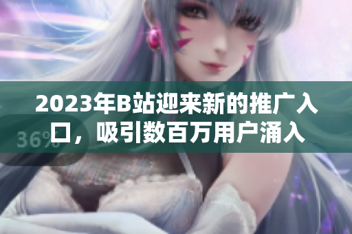2023年B站迎来新的推广入口，吸引数百万用户涌入