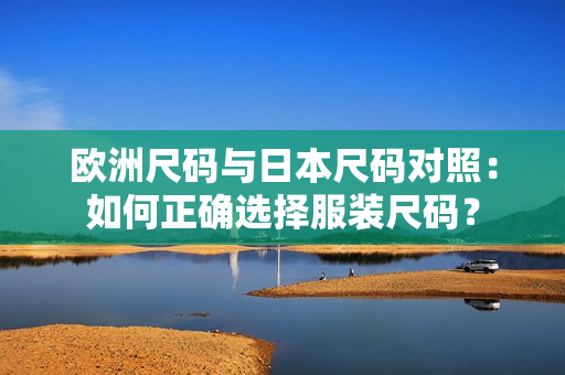 欧洲尺码与日本尺码对照：如何正确选择服装尺码？
