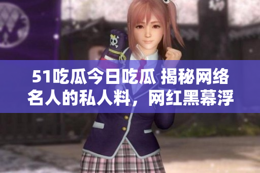 51吃瓜今日吃瓜 揭秘网络名人的私人料，网红黑幕浮出水面