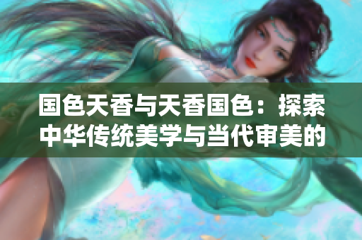 国色天香与天香国色：探索中华传统美学与当代审美的交汇点