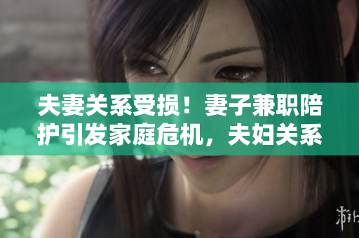 夫妻关系受损!妻子兼职陪护引发家庭危机,夫妇关系何去何从? 夫妻关系受损!妻子兼职陪护引发家庭危机,夫妇关系何去何从?