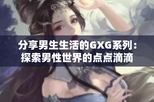 分享男生生活的GXG系列：探索男性世界的点点滴滴