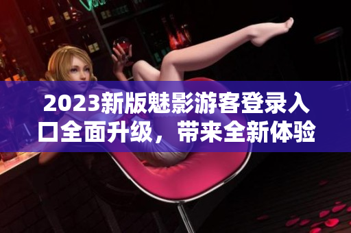 2023新版魅影游客登录入口全面升级，带来全新体验