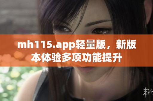 mh115.app轻量版，新版本体验多项功能提升