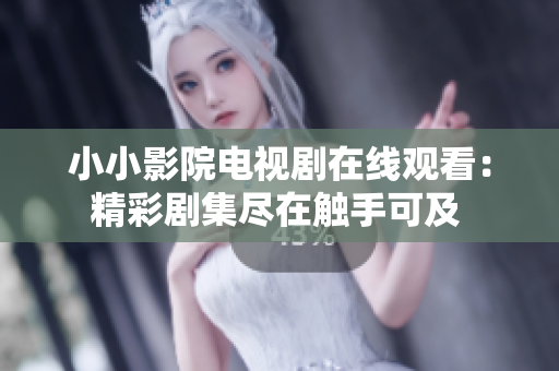 小小影院电视剧在线观看：精彩剧集尽在触手可及 