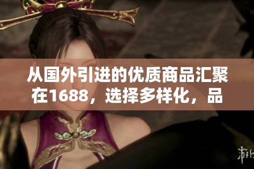 从国外引进的优质商品汇聚在1688，选择多样化，品质保证