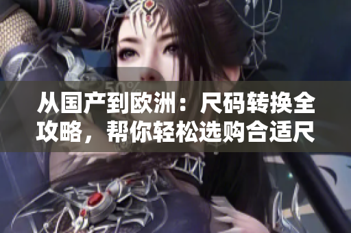从国产到欧洲：尺码转换全攻略，帮你轻松选购合适尺码