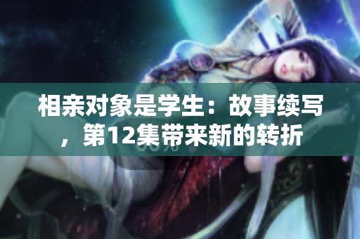 相亲对象是学生：故事续写，第12集带来新的转折