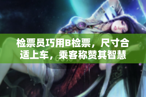 检票员巧用B检票，尺寸合适上车，乘客称赞其智慧