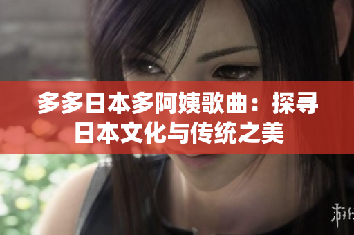 多多日本多阿姨歌曲：探寻日本文化与传统之美