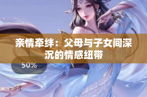 亲情牵绊：父母与子女间深沉的情感纽带