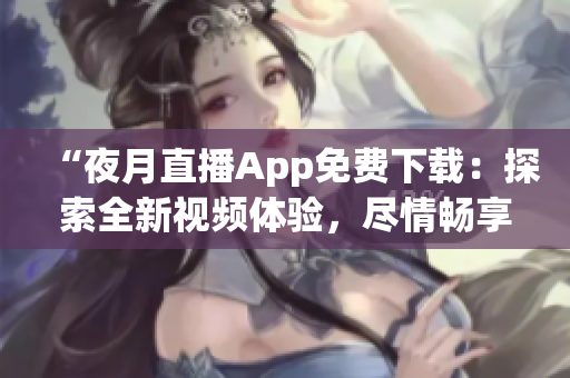 “夜月直播App免费下载：探索全新视频体验，尽情畅享精彩内容！”