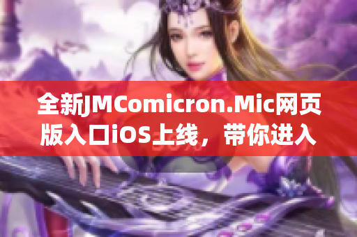 全新JMComicron.Mic网页版入口iOS上线，带你进入全新的漫画世界体验